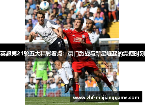 英超第21轮五大精彩看点：豪门激战与新星崛起的震撼时刻