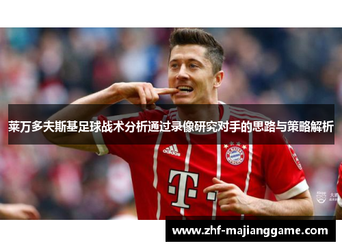 莱万多夫斯基足球战术分析通过录像研究对手的思路与策略解析