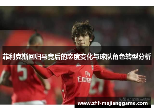 菲利克斯回归马竞后的态度变化与球队角色转型分析 菲利克斯回归马竞后的态度变化与球队角色转型分析
