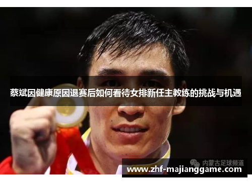 蔡斌因健康原因退赛后如何看待女排新任主教练的挑战与机遇