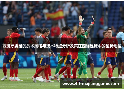 西班牙男足的战术风格与技术特点分析及其在国际足球中的独特地位