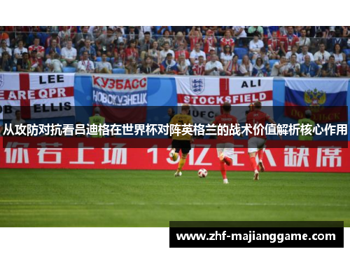 从攻防对抗看吕迪格在世界杯对阵英格兰的战术价值解析核心作用