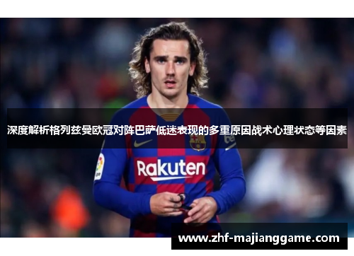深度解析格列兹曼欧冠对阵巴萨低迷表现的多重原因战术心理状态等因素