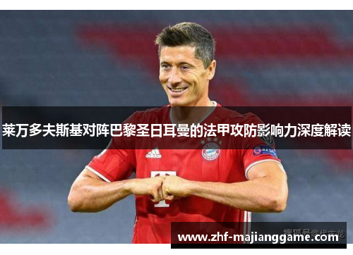 莱万多夫斯基对阵巴黎圣日耳曼的法甲攻防影响力深度解读 莱万多夫斯基对阵巴黎圣日耳曼的法甲攻防影响力深度解读