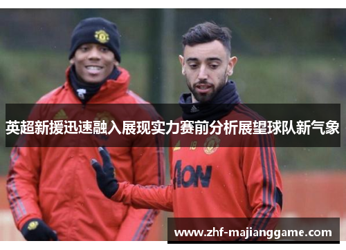 英超新援迅速融入展现实力赛前分析展望球队新气象 英超新援迅速融入展现实力赛前分析展望球队新气象
