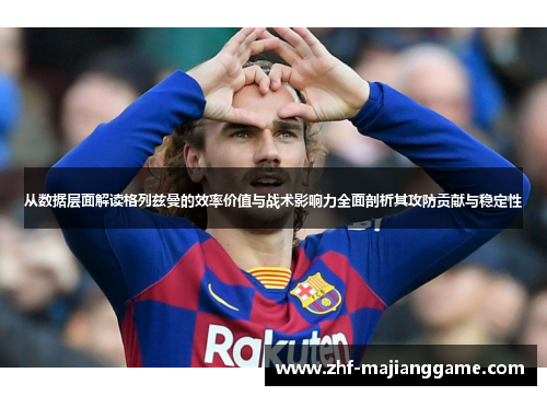 从数据层面解读格列兹曼的效率价值与战术影响力全面剖析其攻防贡献与稳定性